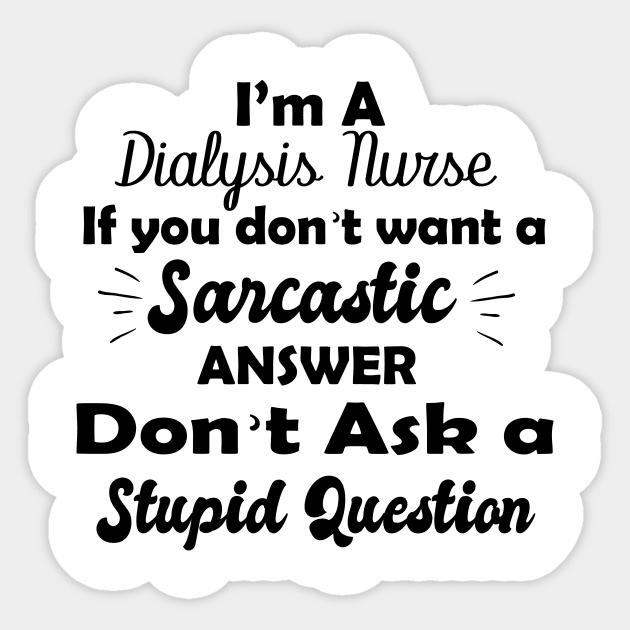 I'm a  dialysis nursing if you don't want a sarcastic answer don't ask a stupid question Sticker by T-shirtlifestyle